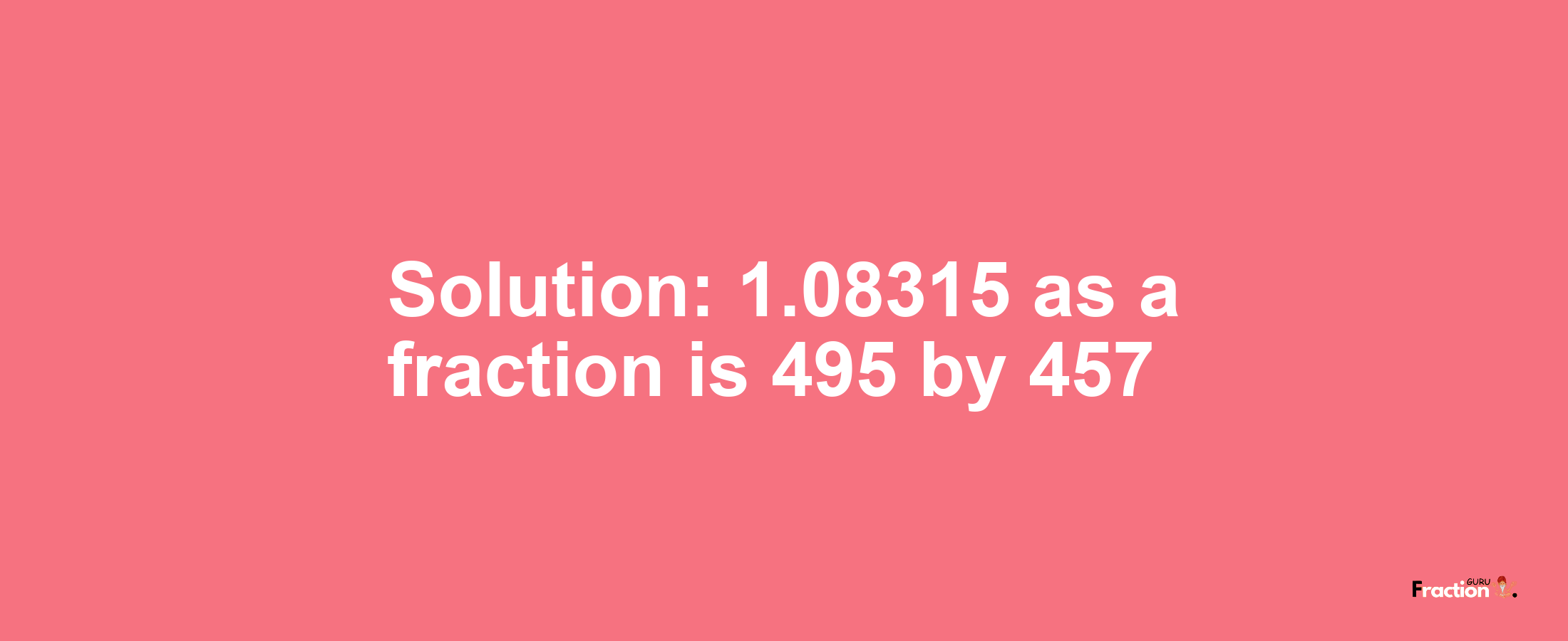 Solution:1.08315 as a fraction is 495/457